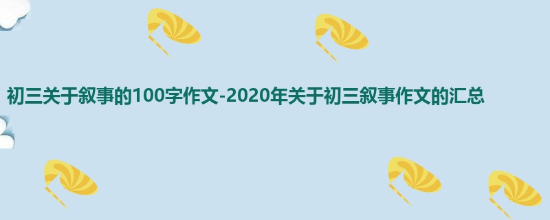 初三关于叙事的100字作文-2020年关于初三叙事作文的汇总