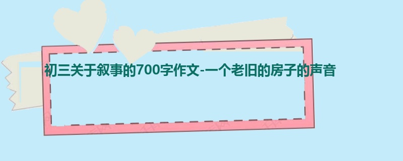 初三关于叙事的700字作文-一个老旧的房子的声音