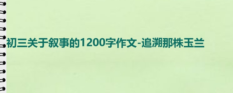 初三关于叙事的1200字作文-追溯那株玉兰
