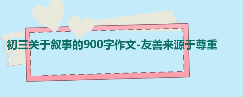 初三关于叙事的900字作文-友善来源于尊重