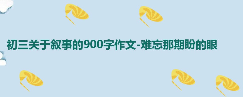 初三关于叙事的900字作文-难忘那期盼的眼