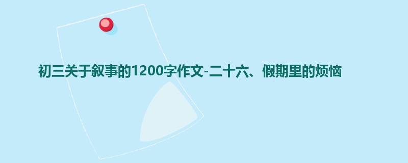 初三关于叙事的1200字作文-二十六、假期里的烦恼