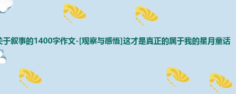 初三关于叙事的1400字作文-[观察与感悟]这才是真正的属于我的星月童话