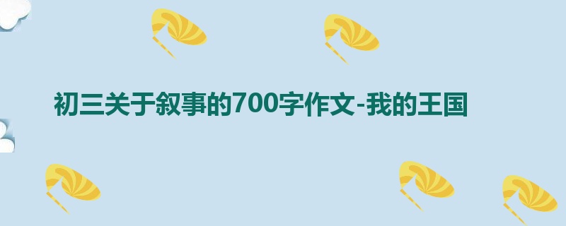 初三关于叙事的700字作文-我的王国