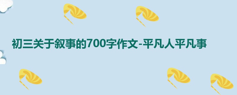 初三关于叙事的700字作文-平凡人平凡事