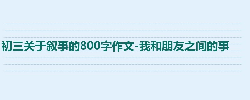 初三关于叙事的800字作文-我和朋友之间的事