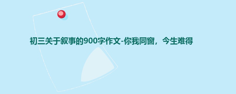初三关于叙事的900字作文-你我同窗,今生难得