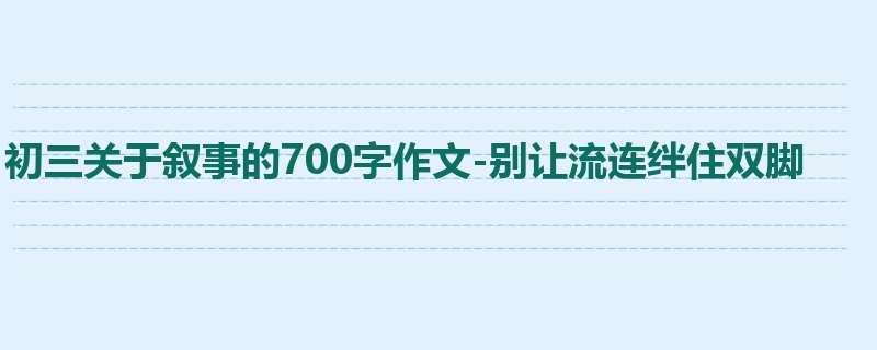 初三关于叙事的700字作文-别让流连绊住双脚