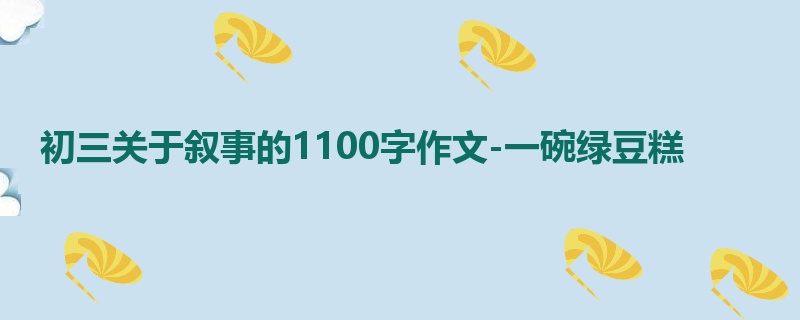 初三关于叙事的1100字作文-一碗绿豆糕