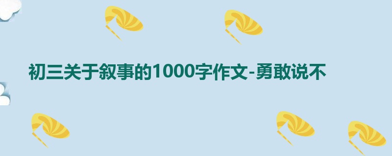 初三关于叙事的1000字作文-勇敢说不