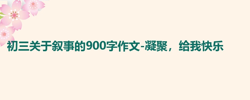 初三关于叙事的900字作文-凝聚,给我快乐