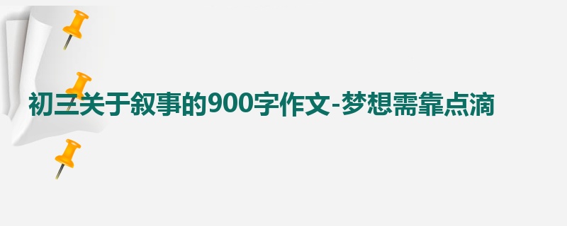 初三关于叙事的900字作文-梦想需靠点滴