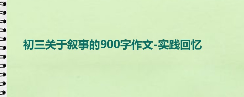 初三关于叙事的900字作文-实践回忆