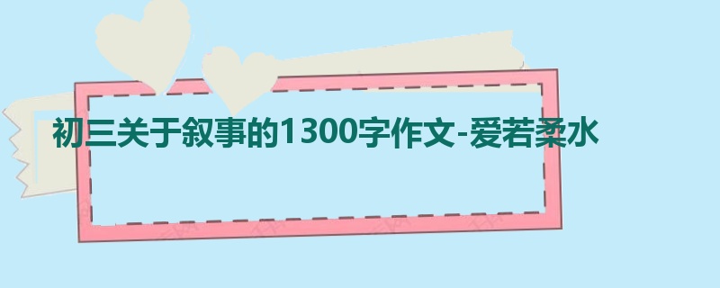 初三关于叙事的1300字作文-爱若柔水