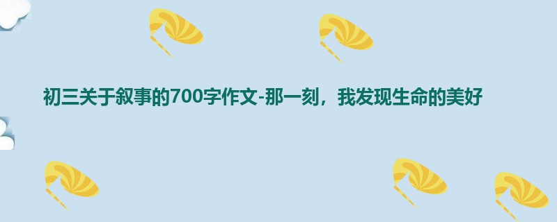 初三关于叙事的700字作文-那一刻,我发现生命的美好