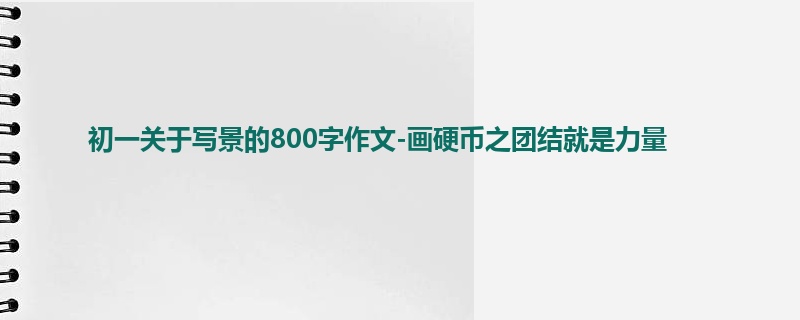 初一关于写景的800字作文-画硬币之团结就是力量