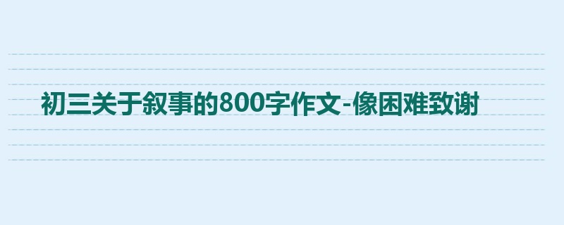 初三关于叙事的800字作文-像困难致谢