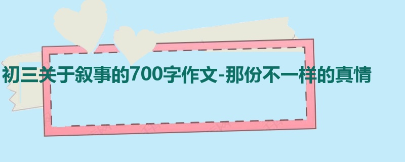 初三关于叙事的700字作文-那份不一样的真情