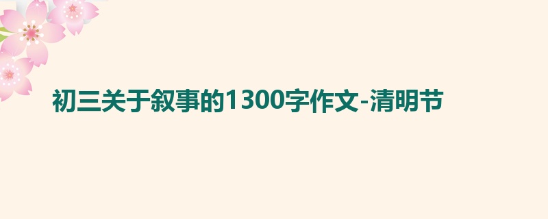 初三关于叙事的1300字作文-清明节