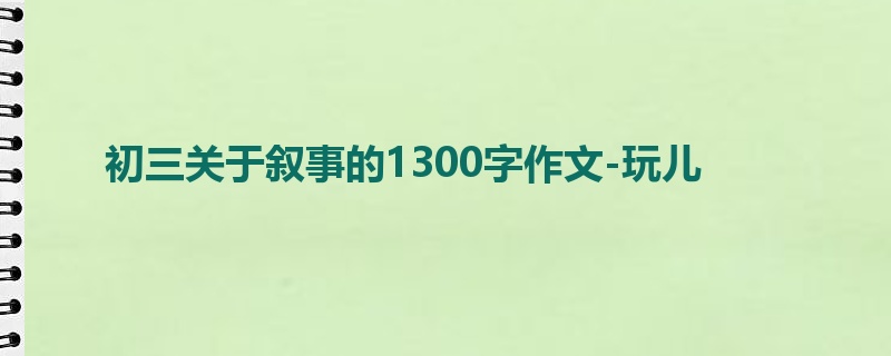 初三关于叙事的1300字作文-玩儿