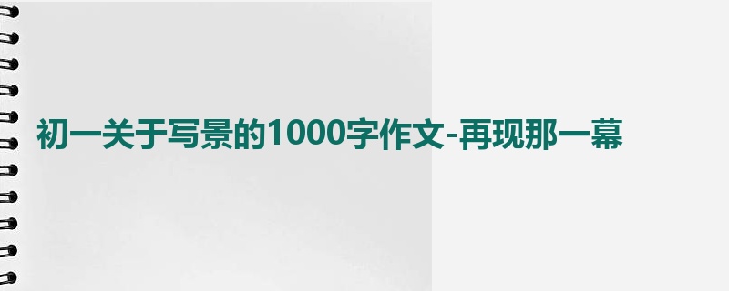 初一关于写景的1000字作文-再现那一幕