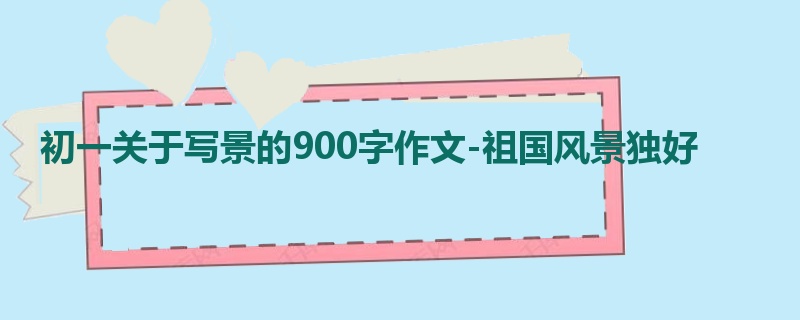 初一关于写景的900字作文-祖国风景独好