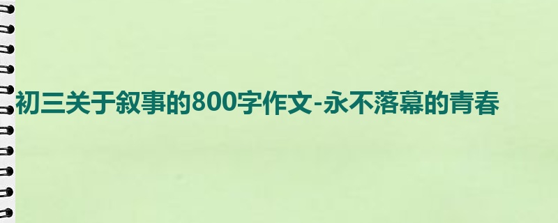 初三关于叙事的800字作文-永不落幕的青春