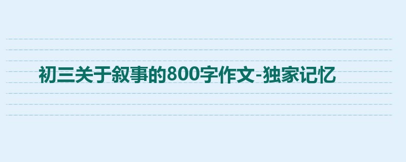 初三关于叙事的800字作文-独家记忆