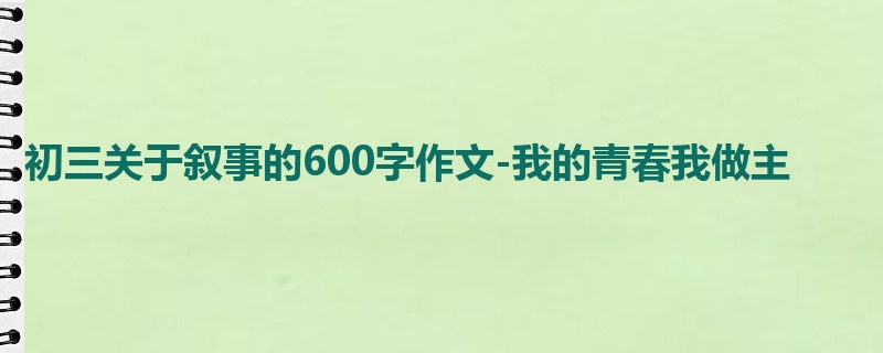 初三关于叙事的600字作文-我的青春我做主