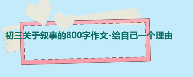 初三关于叙事的800字作文-给自己一个理由