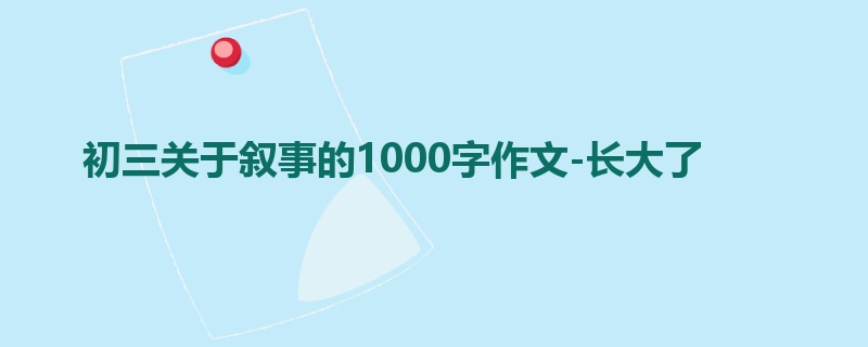 初三关于叙事的1000字作文-长大了