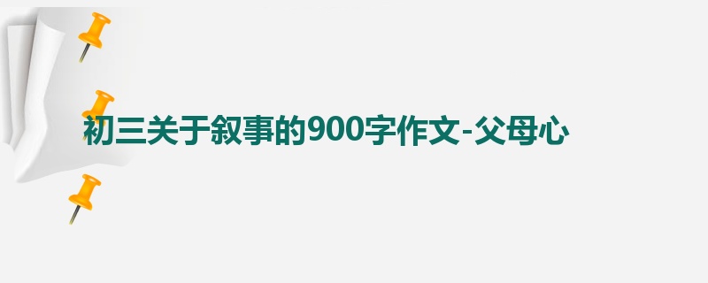 初三关于叙事的900字作文-父母心