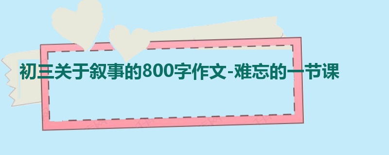 初三关于叙事的800字作文-难忘的一节课