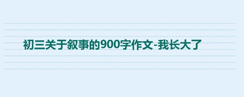 初三关于叙事的900字作文-我长大了