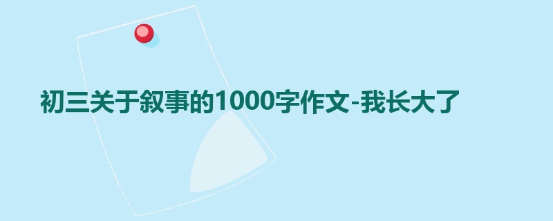 初三关于叙事的1000字作文-我长大了