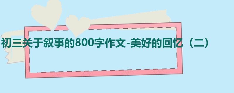 初三关于叙事的800字作文-美好的回忆(二)