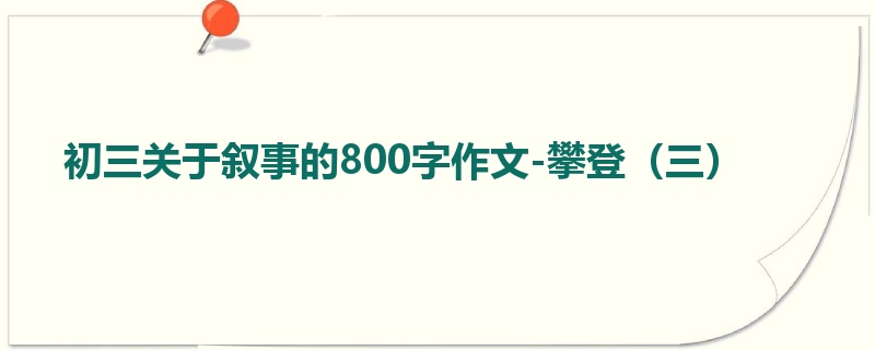 初三关于叙事的800字作文-攀登(三)