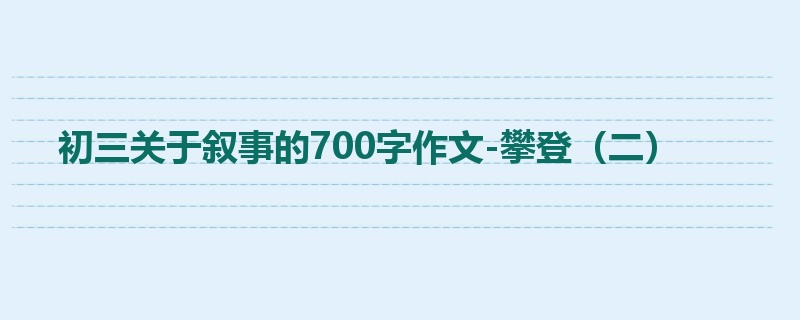 初三关于叙事的700字作文-攀登(二)