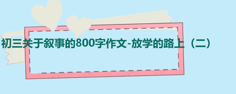 初三关于叙事的800字作文-放学的路上(二)