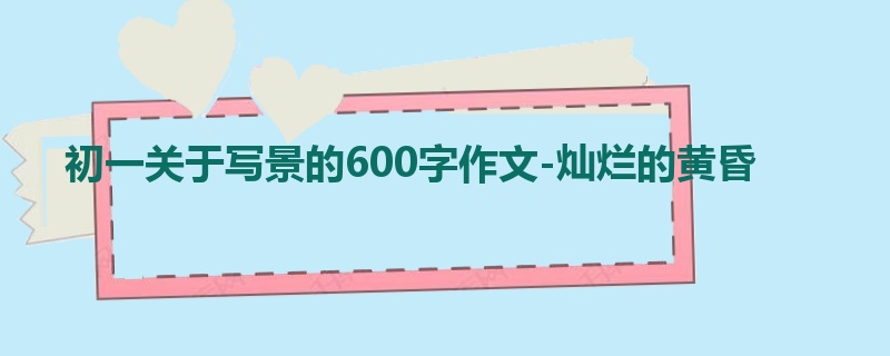 初一关于写景的600字作文-灿烂的黄昏