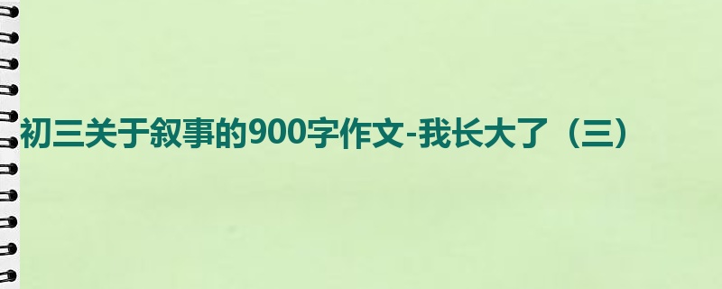 初三关于叙事的900字作文-我长大了(三)