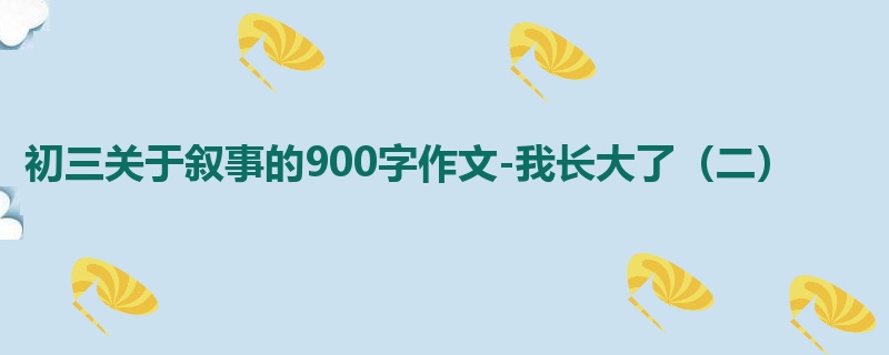 初三关于叙事的900字作文-我长大了(二)