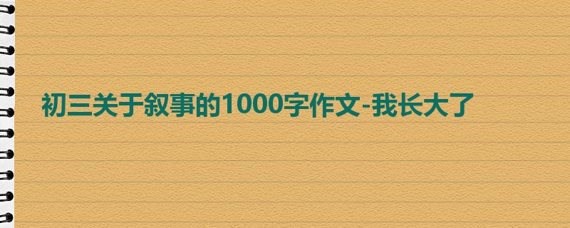 初三关于叙事的1000字作文-我长大了