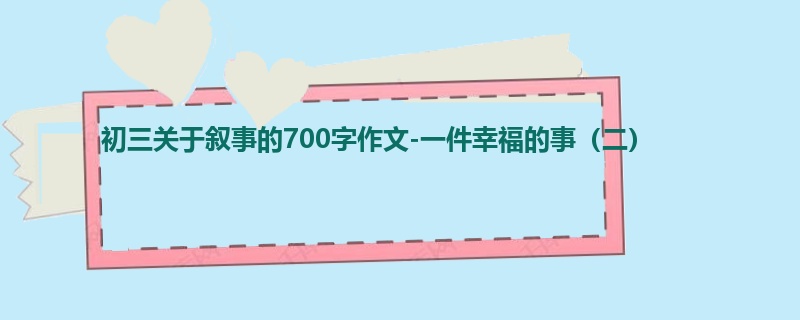 初三关于叙事的700字作文-一件幸福的事(二)