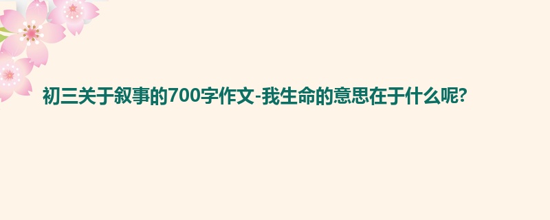 初三关于叙事的700字作文-我生命的意思在于什么呢?