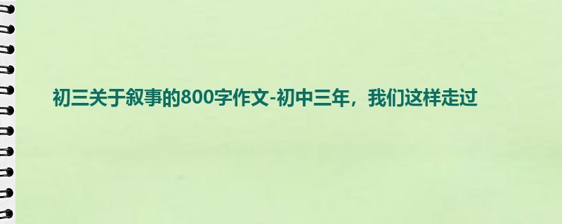 初三关于叙事的800字作文-初中三年,我们这样走过