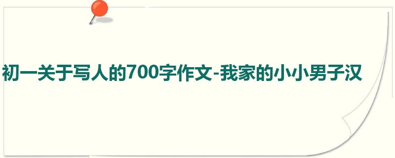 初一关于写人的700字作文-我家的小小男子汉
