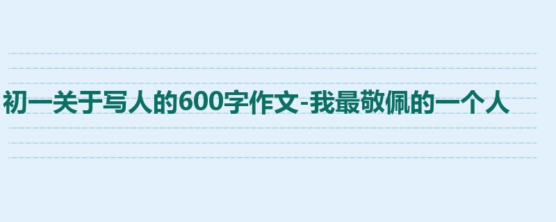 初一关于写人的600字作文-我最敬佩的一个人