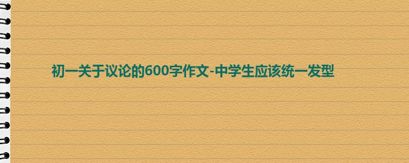 初一关于议论的600字作文-中学生应该统一发型