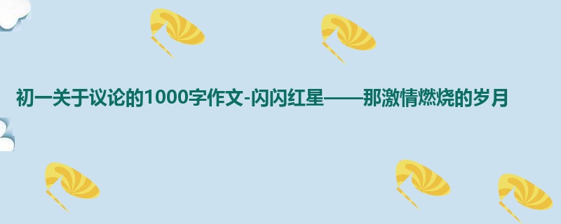 初一关于议论的1000字作文-闪闪红星——那激情燃烧的岁月